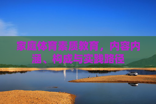 家庭体育素质教育,内容内涵、构成与实践路径 家庭体育素质教育,内容内涵、构成与实践路径