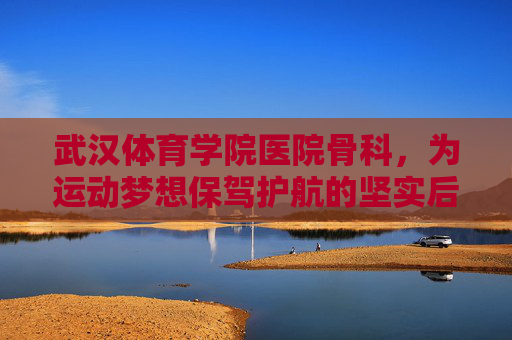 武汉体育学院医院骨科，为运动梦想保驾护航的坚实后盾，武汉体育学院医院骨科，运动梦想的坚实后盾