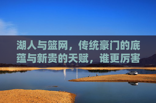 湖人与篮网，传统豪门的底蕴与新贵的天赋，谁更厉害？
