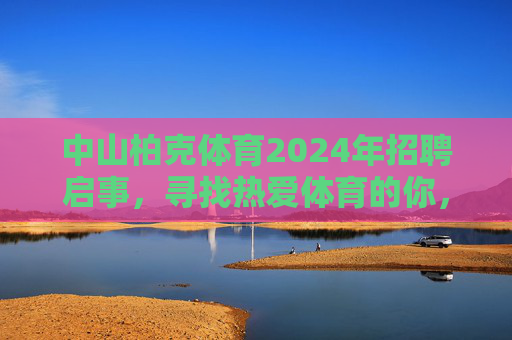 中山柏克体育2024年招聘启事,寻找热爱体育的你,共筑梦想赛场!中山柏克体育2024年招聘,热爱体育的你,共筑梦想赛场! 中山柏克体育2024年招聘启事,寻找热爱体育的你,共筑梦想赛场!中山柏克体育2024年招聘,热爱体育的你,共筑梦想赛场!