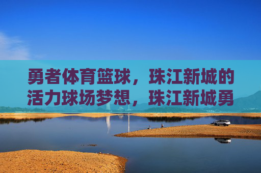 勇者体育篮球，珠江新城的活力球场梦想，珠江新城勇者体育篮球，活力球场梦想