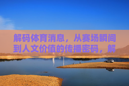 解码体育消息,从赛场瞬间到人文价值的传播密码,解码体育传播密码,从赛场瞬间到人文价值 解码体育消息,从赛场瞬间到人文价值的传播密码,解码体育传播密码,从赛场瞬间到人文价值