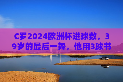 C罗2024欧洲杯进球数,39岁的最后一舞,他用3球书写怎样的传奇?C罗39岁欧洲杯最后一舞,3球书写传奇 C罗2024欧洲杯进球数,39岁的最后一舞,他用3球书写怎样的传奇?C罗39岁欧洲杯最后一舞,3球书写传奇