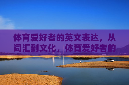 体育爱好者的英文表达,从词汇到文化,体育爱好者的英文表达,从词汇到文化 体育爱好者的英文表达,从词汇到文化,体育爱好者的英文表达,从词汇到文化