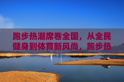 跑步热潮席卷全国,从全民健身到体育新风尚,跑步热潮,全民健身引领体育新风尚 跑步热潮席卷全国,从全民健身到体育新风尚,跑步热潮,全民健身引领体育新风尚