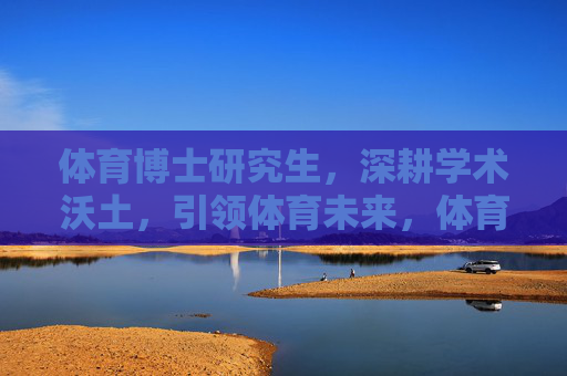 体育博士研究生,深耕学术沃土,引领体育未来,体育博士深耕学术沃土,引领体育未来 体育博士研究生,深耕学术沃土,引领体育未来,体育博士深耕学术沃土,引领体育未来