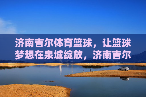 济南吉尔体育篮球,让篮球梦想在泉城绽放,济南吉尔体育篮球,让篮球梦想在泉城绽放 济南吉尔体育篮球,让篮球梦想在泉城绽放,济南吉尔体育篮球,让篮球梦想在泉城绽放