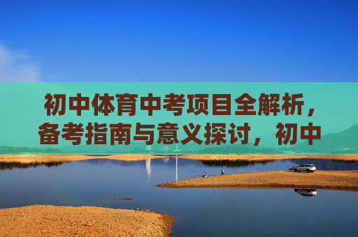 初中体育中考项目全解析,备考指南与意义探讨,初中体育中考全解析,项目、备考与意义 初中体育中考项目全解析,备考指南与意义探讨,初中体育中考全解析,项目、备考与意义
