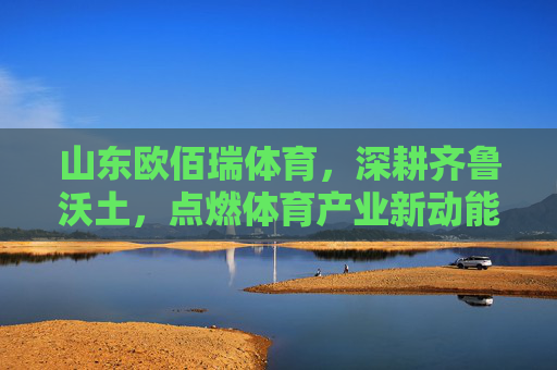 山东欧佰瑞体育,深耕齐鲁沃土,点燃体育产业新动能,山东欧佰瑞体育深耕齐鲁沃土 点燃体育产业新动能 山东欧佰瑞体育,深耕齐鲁沃土,点燃体育产业新动能,山东欧佰瑞体育深耕齐鲁沃土 点燃体育产业新动能