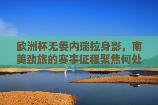 欧洲杯无委内瑞拉身影，南美劲旅的赛事征程聚焦何处？欧洲杯无委内瑞拉，南美劲旅赛事征程聚焦何处？