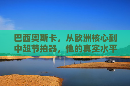 巴西奥斯卡，从欧洲核心到中超节拍器，他的真实水平几何？巴西奥斯卡，从欧洲核心到中超节拍器的真实水平几何？