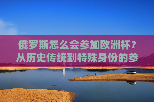 俄罗斯怎么会参加欧洲杯？从历史传统到特殊身份的参赛之路，俄罗斯参加欧洲杯，历史传统与特殊身份的参赛之路