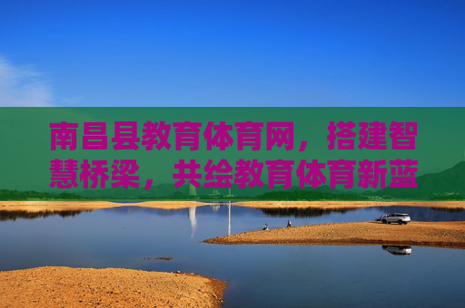 南昌县教育体育网,搭建智慧桥梁,共绘教育体育新蓝图,南昌县教育体育网,智慧架桥,共绘教育体育新蓝图 南昌县教育体育网,搭建智慧桥梁,共绘教育体育新蓝图,南昌县教育体育网,智慧架桥,共绘教育体育新蓝图