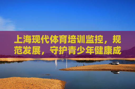 上海现代体育培训监控,规范发展,守护青少年健康成长,上海现代体育培训,规范发展守护青少年健康成长 上海现代体育培训监控,规范发展,守护青少年健康成长,上海现代体育培训,规范发展守护青少年健康成长