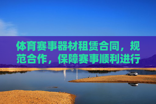 体育赛事器材租赁合同，规范合作，保障赛事顺利进行的基石，体育赛事器材租赁合同，规范合作，赛事顺利基石