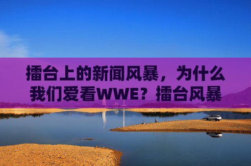 擂台上的新闻风暴,为什么我们爱看WWE?擂台风暴,我们为何深爱WWE? 擂台上的新闻风暴,为什么我们爱看WWE?擂台风暴,我们为何深爱WWE?