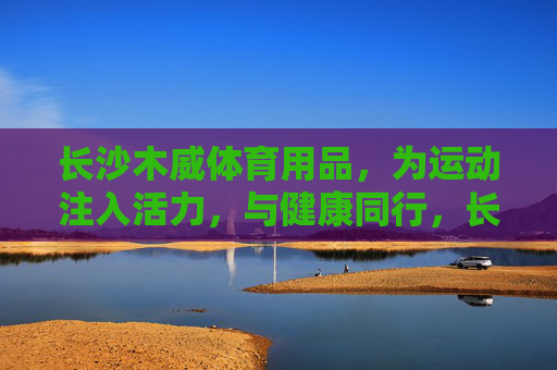 长沙木威体育用品,为运动注入活力,与健康同行,长沙木威体育用品,为运动注入活力,与健康同行 长沙木威体育用品,为运动注入活力,与健康同行,长沙木威体育用品,为运动注入活力,与健康同行