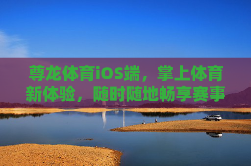 尊龙体育iOS端,掌上体育新体验,随时随地畅享赛事激情,尊龙体育iOS端,掌上畅享赛事激情 尊龙体育iOS端,掌上体育新体验,随时随地畅享赛事激情,尊龙体育iOS端,掌上畅享赛事激情