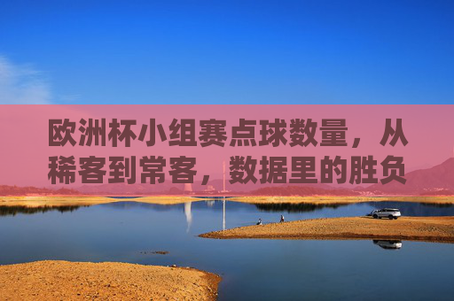 欧洲杯小组赛点球数量,从稀客到常客,数据里的胜负密码,欧洲杯小组赛点球,从稀客到常客,数据里的胜负密码 欧洲杯小组赛点球数量,从稀客到常客,数据里的胜负密码,欧洲杯小组赛点球,从稀客到常客,数据里的胜负密码