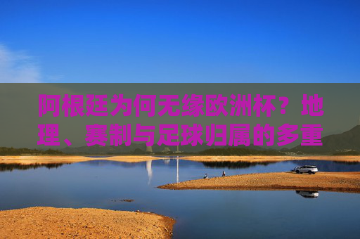 阿根廷为何无缘欧洲杯?地理、赛制与足球归属的多重解析,阿根廷无缘欧洲杯,地理、赛制与足球归属的多重解析 阿根廷为何无缘欧洲杯?地理、赛制与足球归属的多重解析,阿根廷无缘欧洲杯,地理、赛制与足球归属的多重解析