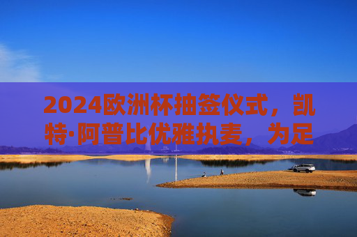 2024欧洲杯抽签仪式,凯特·阿普比优雅执麦,为足球盛宴拉开悬念序章,凯特·阿普比优雅执麦,2024欧洲杯抽签仪式拉开悬念序章 2024欧洲杯抽签仪式,凯特·阿普比优雅执麦,为足球盛宴拉开悬念序章,凯特·阿普比优雅执麦,2024欧洲杯抽签仪式拉开悬念序章
