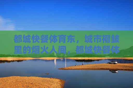 都城快餐体育东,城市褶皱里的烟火人间,都城快餐体育东,城市褶皱里的烟火人间 都城快餐体育东,城市褶皱里的烟火人间,都城快餐体育东,城市褶皱里的烟火人间