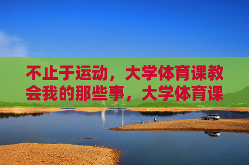 不止于运动，大学体育课教会我的那些事，大学体育课，不止于运动的生命课