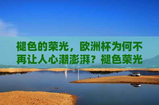 褪色的荣光,欧洲杯为何不再让人心潮澎湃?褪色荣光,欧洲杯为何不再心潮澎湃? 褪色的荣光,欧洲杯为何不再让人心潮澎湃?褪色荣光,欧洲杯为何不再心潮澎湃?