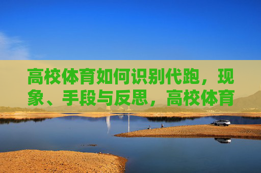 高校体育如何识别代跑，现象、手段与反思，高校体育代跑识别，现象、手段与反思