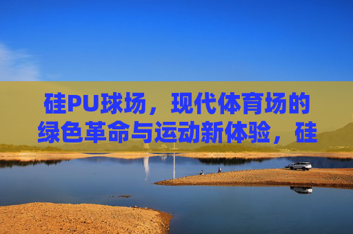 硅PU球场,现代体育场的绿色革命与运动新体验,硅PU球场,现代体育场的绿色革命与运动新体验 硅PU球场,现代体育场的绿色革命与运动新体验,硅PU球场,现代体育场的绿色革命与运动新体验