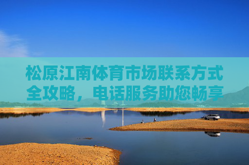 松原江南体育市场联系方式全攻略,电话服务助您畅享运动生活,松原江南体育市场联系方式全攻略,电话服务助您畅享运动生活 松原江南体育市场联系方式全攻略,电话服务助您畅享运动生活,松原江南体育市场联系方式全攻略,电话服务助您畅享运动生活