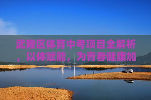 武隆区体育中考项目全解析,以体赋能,为青春健康加码,武隆区体育中考项目全解析,以体赋能,为青春健康加码 武隆区体育中考项目全解析,以体赋能,为青春健康加码,武隆区体育中考项目全解析,以体赋能,为青春健康加码