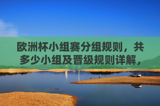 欧洲杯小组赛分组规则,共多少小组及晋级规则详解,欧洲杯小组赛分组与晋级规则详解 欧洲杯小组赛分组规则,共多少小组及晋级规则详解,欧洲杯小组赛分组与晋级规则详解