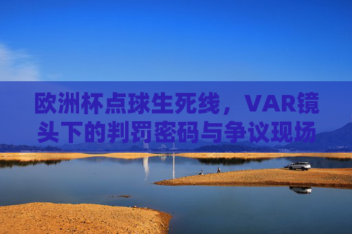 欧洲杯点球生死线,VAR镜头下的判罚密码与争议现场,欧洲杯点球生死战,VAR镜头下的判罚密码与争议漩涡 欧洲杯点球生死线,VAR镜头下的判罚密码与争议现场,欧洲杯点球生死战,VAR镜头下的判罚密码与争议漩涡