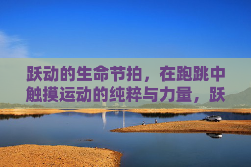 跃动的生命节拍，在跑跳中触摸运动的纯粹与力量，跃动生命节拍，跑跳中的纯粹力量