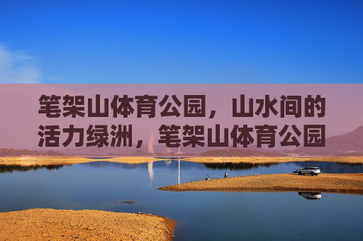 笔架山体育公园，山水间的活力绿洲，笔架山体育公园，山水间的活力绿洲