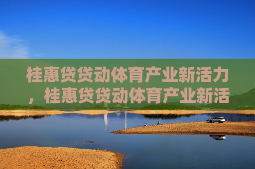 桂惠贷贷动体育产业新活力,桂惠贷贷动体育产业新活力 桂惠贷贷动体育产业新活力,桂惠贷贷动体育产业新活力