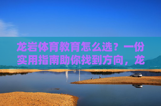 龙岩体育教育怎么选?一份实用指南助你找到方向,龙岩体育教育选择指南,助你找到方向 龙岩体育教育怎么选?一份实用指南助你找到方向,龙岩体育教育选择指南,助你找到方向