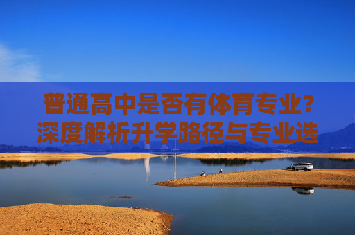 普通高中是否有体育专业？深度解析升学路径与专业选择，普通高中是否有体育专业？升学路径与专业选择深度解析