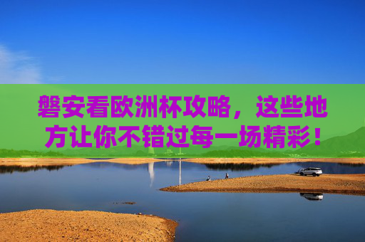 磐安看欧洲杯攻略,这些地方让你不错过每一场精彩!磐安看欧洲杯攻略,不错过每一场精彩! 磐安看欧洲杯攻略,这些地方让你不错过每一场精彩!磐安看欧洲杯攻略,不错过每一场精彩!