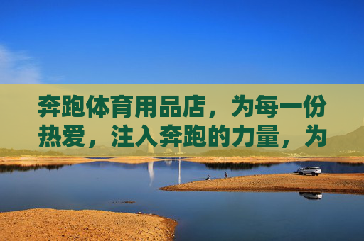 奔跑体育用品店，为每一份热爱，注入奔跑的力量，为热爱，注入奔跑的力量
