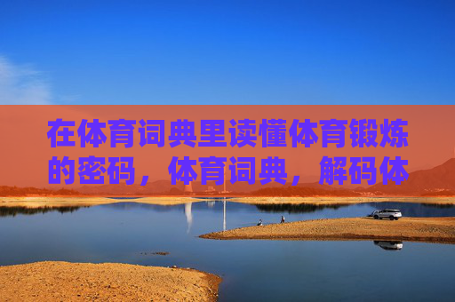 在体育词典里读懂体育锻炼的密码,体育词典,解码体育锻炼的密码 在体育词典里读懂体育锻炼的密码,体育词典,解码体育锻炼的密码