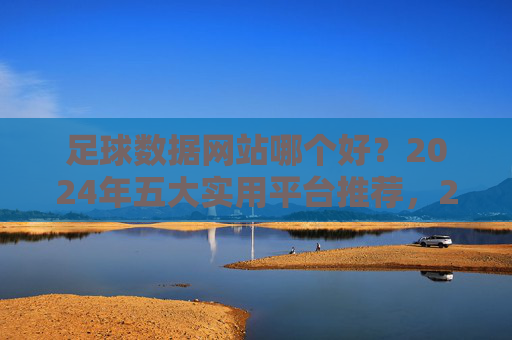 足球数据网站哪个好?2024年五大实用平台推荐,2024年五大实用足球数据网站推荐 足球数据网站哪个好?2024年五大实用平台推荐,2024年五大实用足球数据网站推荐