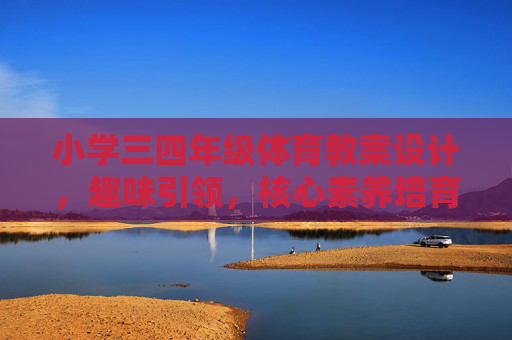 小学三四年级体育教案设计，趣味引领，核心素养培育实践，小学三四年级体育教案设计，趣味引领下的核心素养培育实践