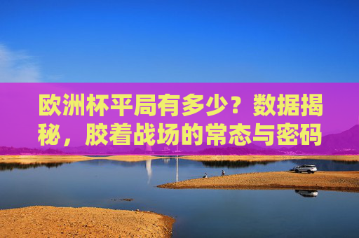 欧洲杯平局有多少?数据揭秘,胶着战场的常态与密码 欧洲杯平局有多少?数据揭秘,胶着战场的常态与密码