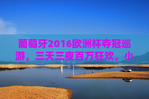 葡萄牙2016欧洲杯夺冠巡游，三天三夜百万狂欢，小国足球的巅峰记忆