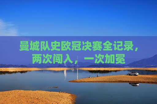 曼城队史欧冠决赛全记录,两次闯入,一次加冕 曼城队史欧冠决赛全记录,两次闯入,一次加冕