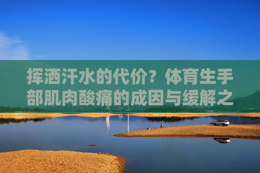 挥洒汗水的代价?体育生手部肌肉酸痛的成因与缓解之道,体育生手部肌肉酸痛的成因与缓解 挥洒汗水的代价?体育生手部肌肉酸痛的成因与缓解之道,体育生手部肌肉酸痛的成因与缓解