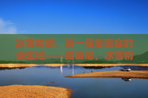 冰雪初燃，第一届冬奥会的诞生地——霞慕尼，冰雪初燃，第一届冬奥会的诞生地霞慕尼