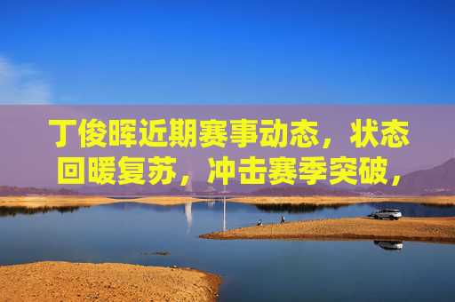 丁俊晖近期赛事动态,状态回暖复苏,冲击赛季突破,丁俊晖状态回暖复苏 近期赛事冲击赛季突破 丁俊晖近期赛事动态,状态回暖复苏,冲击赛季突破,丁俊晖状态回暖复苏 近期赛事冲击赛季突破